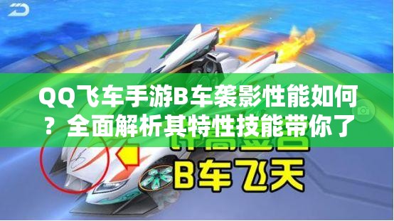 QQ飞车手游B车袭影性能如何？全面解析其特性技能带你了解真相