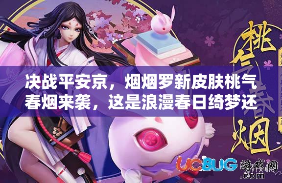 决战平安京，烟烟罗新皮肤桃气春烟来袭，这是浪漫春日绮梦还是梦幻泡影？
