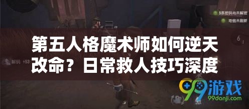 第五人格魔术师如何逆天改命？日常救人技巧深度解析揭秘！
