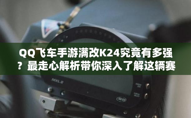 QQ飞车手游满改K24究竟有多强？最走心解析带你深入了解这辆赛车！