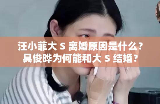 汪小菲大 S 离婚原因是什么？具俊晔为何能和大 S 结婚？