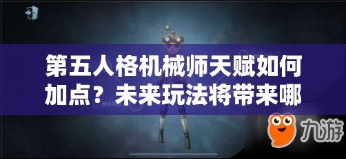 第五人格机械师天赋如何加点？未来玩法将带来哪些革命性变化？