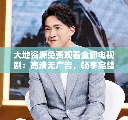 大地资源免费观看全部电视剧：高清无广告，畅享完整剧集，随时随地追剧无忧