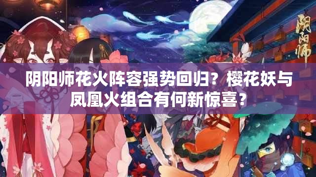 阴阳师花火阵容强势回归？樱花妖与凤凰火组合有何新惊喜？