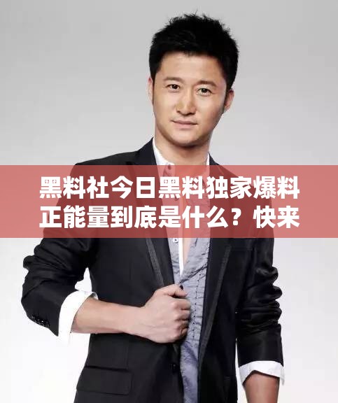 黑料社今日黑料独家爆料正能量到底是什么？快来一探究竟