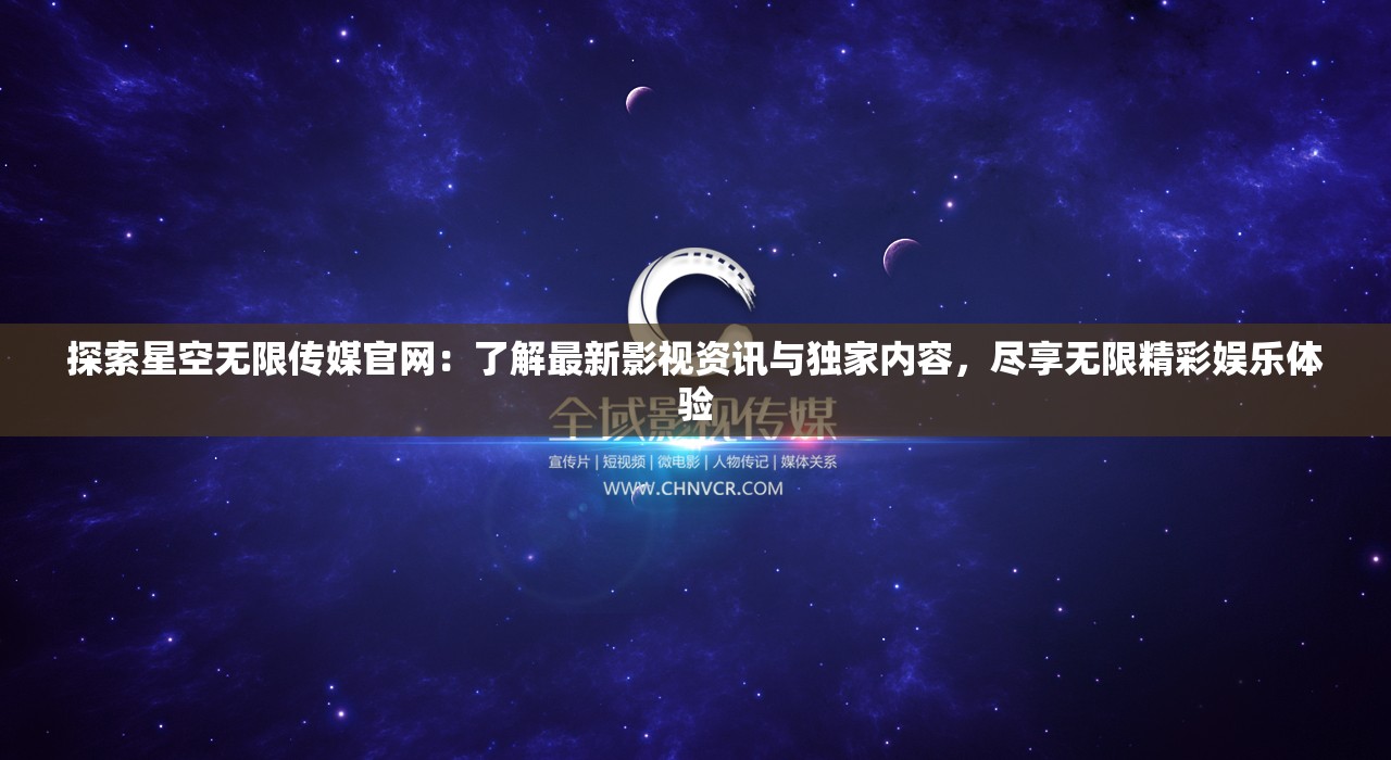 探索星空无限传媒官网：了解最新影视资讯与独家内容，尽享无限精彩娱乐体验