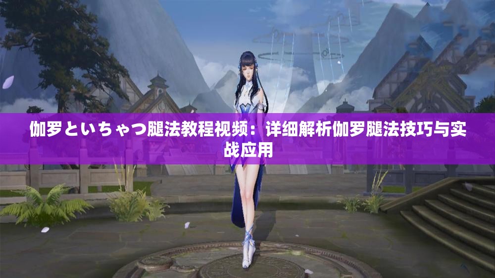 伽罗といちゃつ腿法教程视频：详细解析伽罗腿法技巧与实战应用