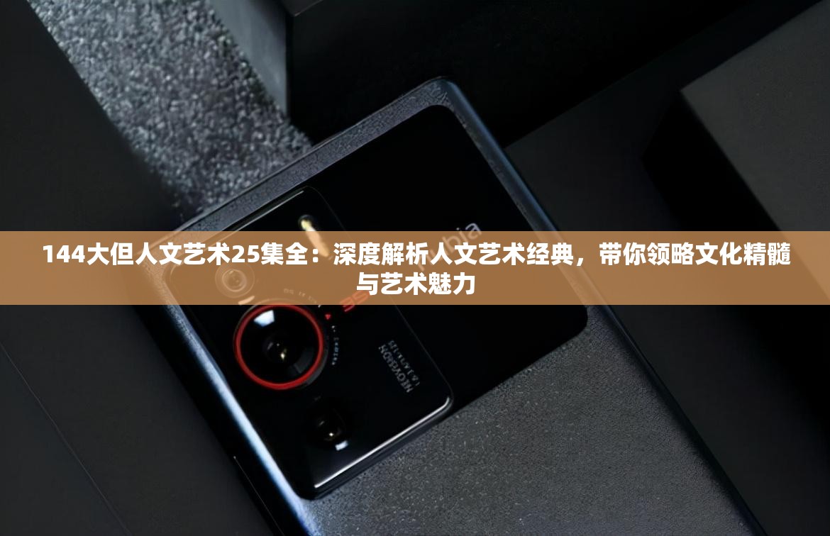 144大但人文艺术25集全：深度解析人文艺术经典，带你领略文化精髓与艺术魅力