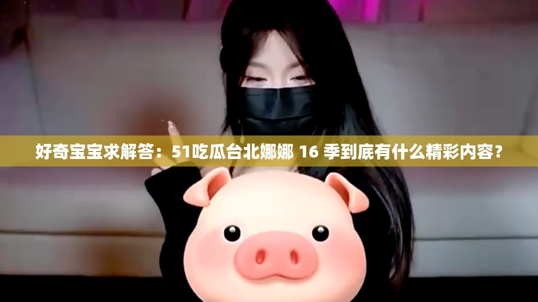 好奇宝宝求解答：51吃瓜台北娜娜 16 季到底有什么精彩内容？