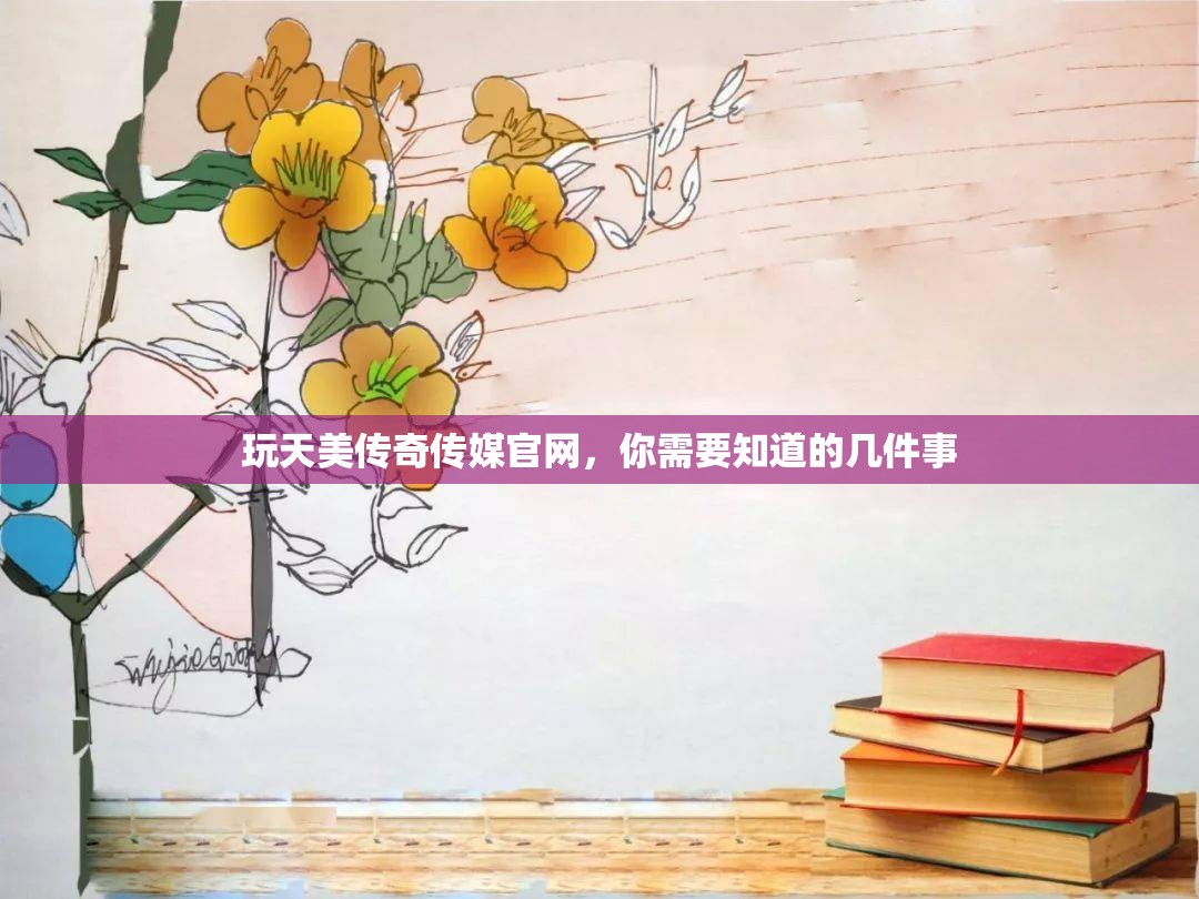 玩天美传奇传媒官网，你需要知道的几件事