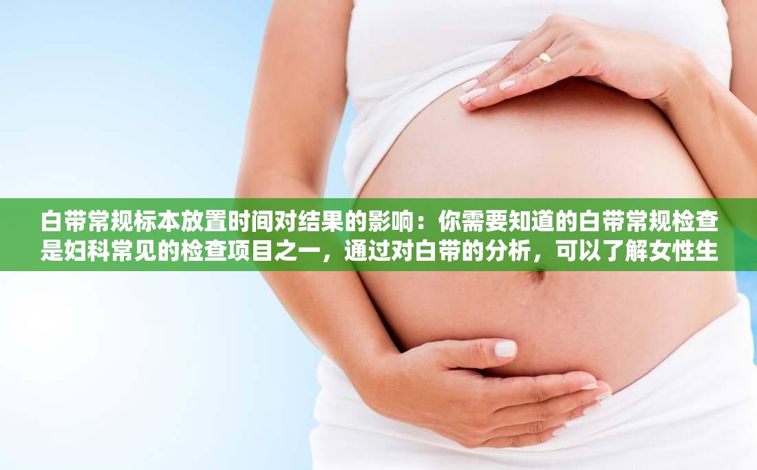 白带常规标本放置时间对结果的影响：你需要知道的白带常规检查是妇科常见的检查项目之一，通过对白带的分析，可以了解女性生殖系统的健康状况然而，白带常规标本的放置时间对检查结果有着重要的影响那么，白带常规标本放置时间过长或过短会对结果产生什么影响呢？详细解答