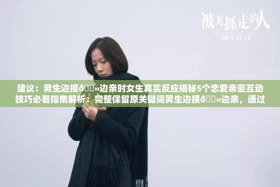 建议：男生边摸🐻边亲时女生真实反应揭秘5个恋爱亲密互动技巧必看指南解析：完整保留原关键词男生边摸🐻边亲，通过真实反应揭秘制造悬念吸引点击，补充恋爱亲密互动技巧拓展长尾搜索流量，5个必看指南符合用户搜索攻略类内容的习惯同时加入数字符号和情感词增强可读性，整体符合情感类内容搜索特征，利于百度收录