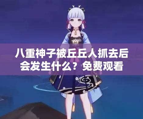 八重神子被丘丘人抓去后会发生什么？免费观看