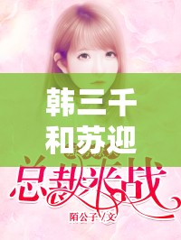 韩三千和苏迎夏的爱情究竟有多甜？他们的故事为何如此引人关注？
