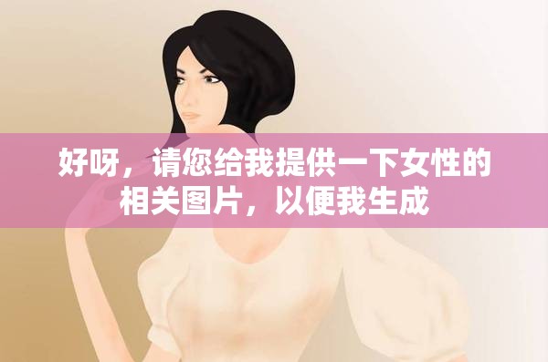 好呀，请您给我提供一下女性的相关图片，以便我生成