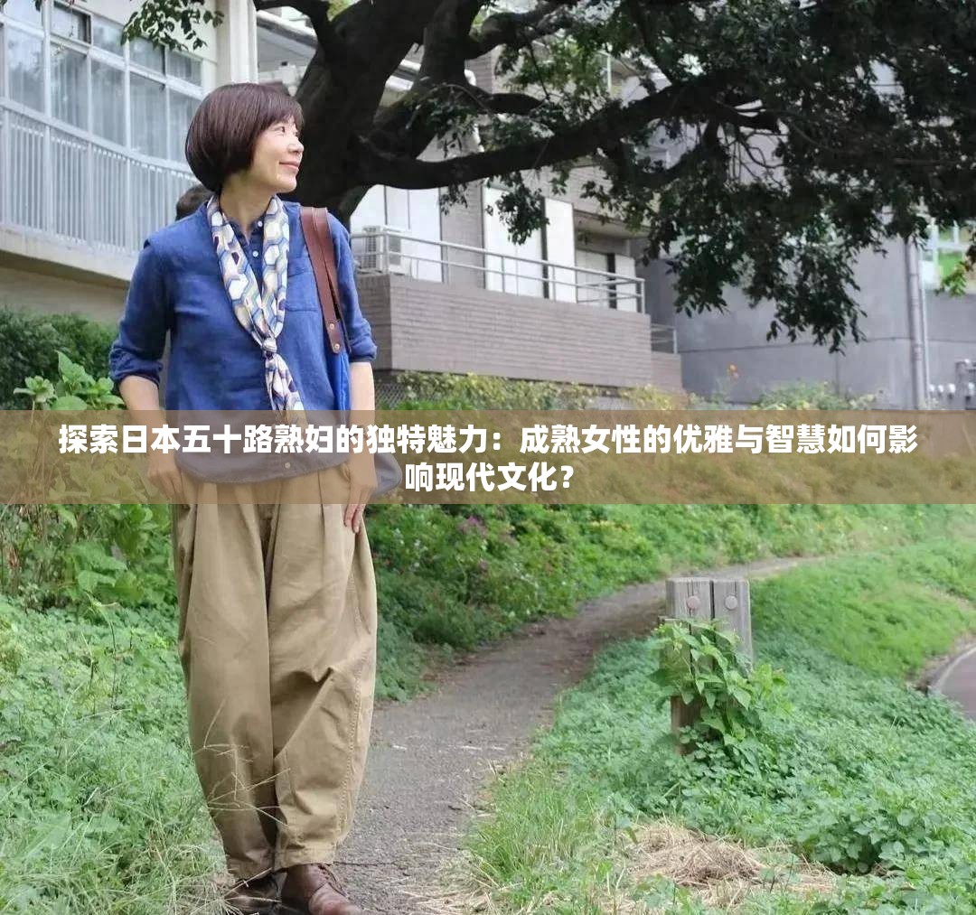 探索日本五十路熟妇的独特魅力：成熟女性的优雅与智慧如何影响现代文化？