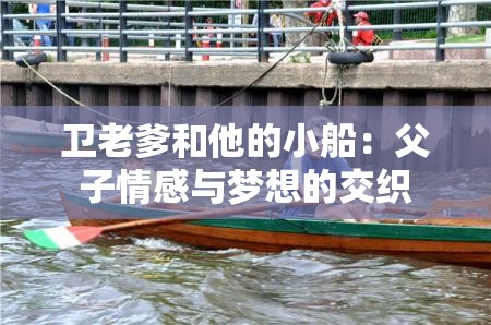 卫老爹和他的小船：父子情感与梦想的交织