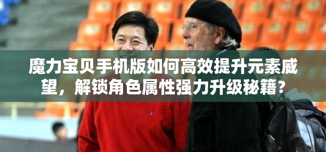 魔力宝贝手机版如何高效提升元素威望，解锁角色属性强力升级秘籍？