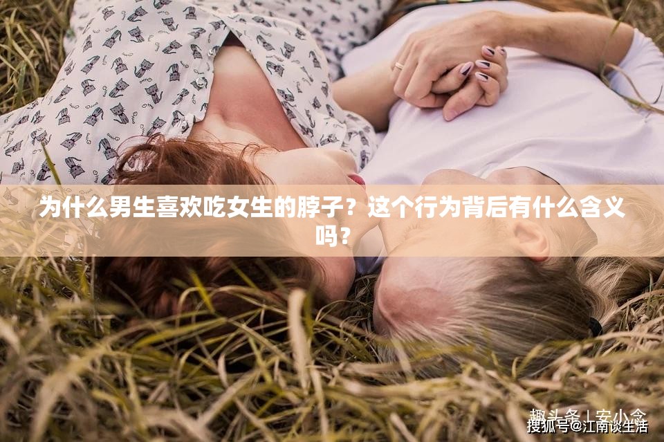 为什么男生喜欢吃女生的脖子？这个行为背后有什么含义吗？