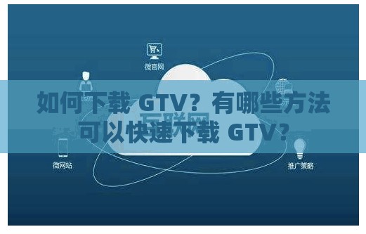 如何下载 GTV？有哪些方法可以快速下载 GTV？