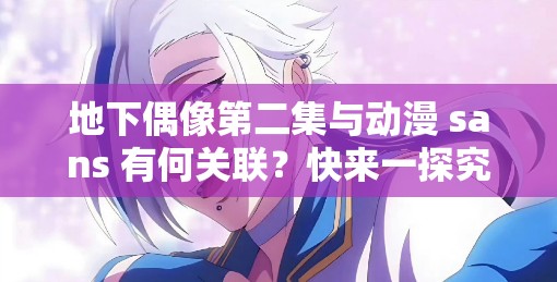 地下偶像第二集与动漫 sans 有何关联？快来一探究竟