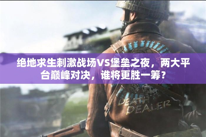 绝地求生刺激战场VS堡垒之夜，两大平台巅峰对决，谁将更胜一筹？