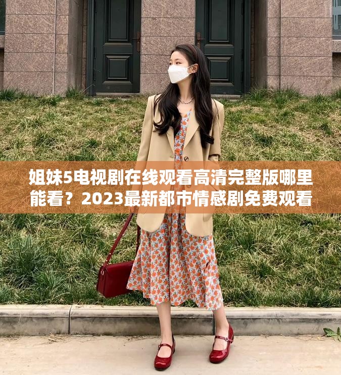 姐妹5电视剧在线观看高清完整版哪里能看？2023最新都市情感剧免费观看平台推荐解析：完整保留关键词姐妹5电视剧在线观看，通过哪里能看的疑问句式符合用户搜索意图，加入2023最新强化时效性，高清完整版和免费观看平台推荐既突出资源价值又暗含长尾关键词，总字数39字符合SEO长度要求，自然融入都市情感剧类型标签提升相关性，整体结构符合百度搜索热词规律