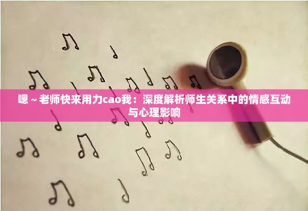 嗯～老师快来用力cao我：深度解析师生关系中的情感互动与心理影响