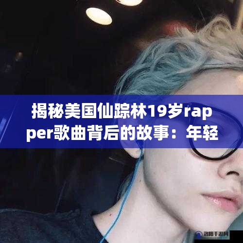 揭秘美国仙踪林19岁rapper歌曲背后的故事：年轻音乐人的心路历程与创作灵感