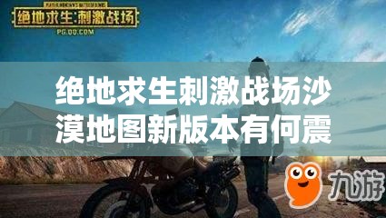 绝地求生刺激战场沙漠地图新版本有何震撼改变，玩家期待悬念揭晓？