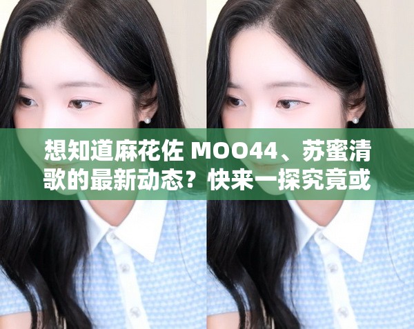 想知道麻花佐 MOO44、苏蜜清歌的最新动态？快来一探究竟或者好奇麻花佐 MOO44 和苏蜜清歌的背后故事？点这里寻找答案或者你是否对麻花佐 MOO44 苏蜜清歌充满疑问？这里解答