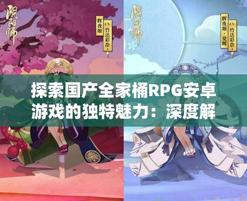 探索国产全家桶RPG安卓游戏的独特魅力：深度解析游戏玩法与角色养成系统