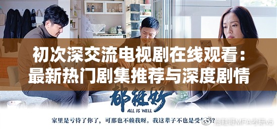 初次深交流电视剧在线观看：最新热门剧集推荐与深度剧情解析