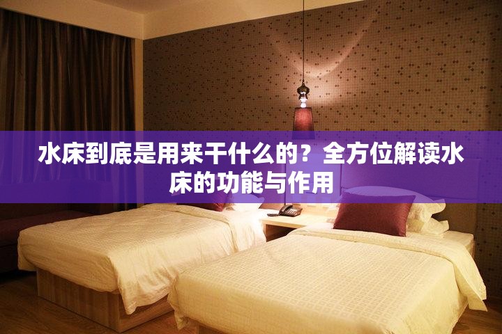 水床到底是用来干什么的？全方位解读水床的功能与作用