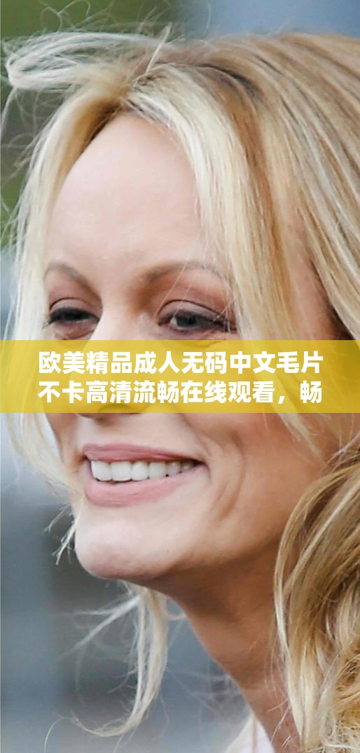 欧美精品成人无码中文毛片不卡高清流畅在线观看，畅享极致视觉体验