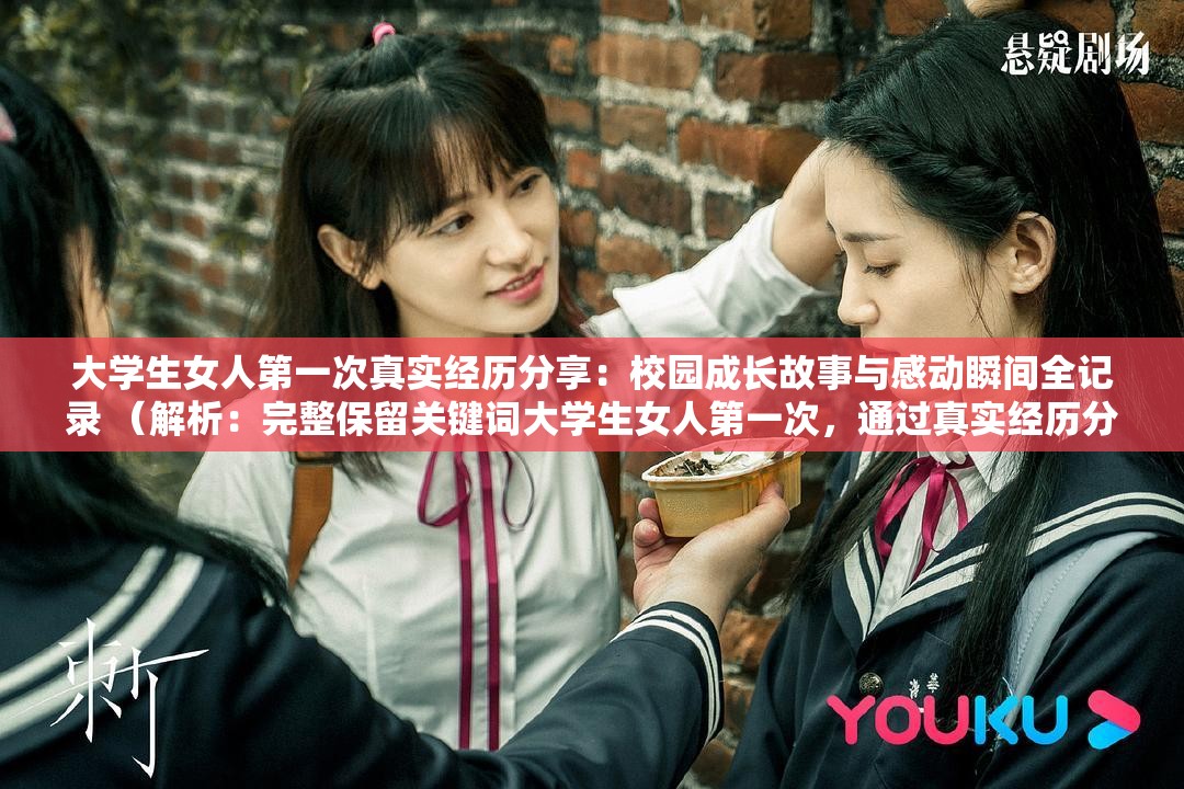 大学生女人第一次真实经历分享：校园成长故事与感动瞬间全记录 （解析：完整保留关键词大学生女人第一次，通过真实经历分享增强可信度，校园成长故事匹配用户搜索场景，感动瞬间全记录触发情感共鸣，符合百度SEO对内容价值与情感表达的收录偏好，且自然融入第一次兼职-旅行-参赛等长尾联想词）