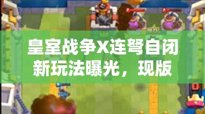 皇室战争X连弩自闭新玩法曝光，现版本最佳卡组究竟是何方神圣？