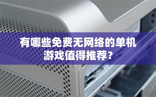 有哪些免费无网络的单机游戏值得推荐？