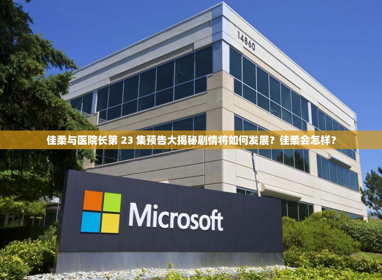 佳柔与医院长第 23 集预告大揭秘剧情将如何发展？佳柔会怎样？