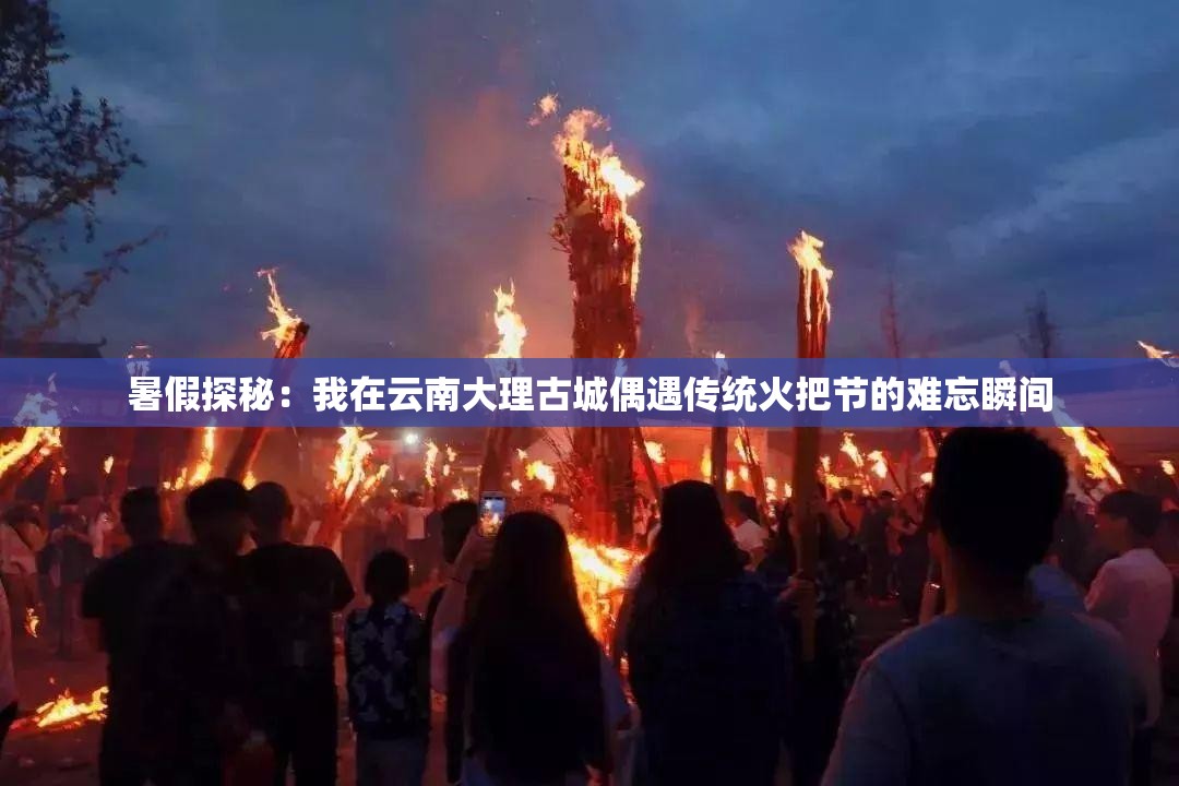 暑假探秘：我在云南大理古城偶遇传统火把节的难忘瞬间