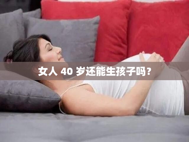 女人 40 岁还能生孩子吗？