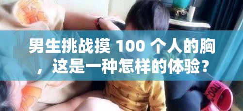 男生挑战摸 100 个人的胸，这是一种怎样的体验？