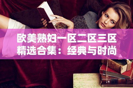欧美熟妇一区二区三区精选合集：经典与时尚的完美融合，满足你的所有期待