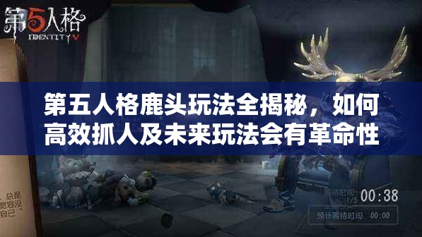第五人格鹿头玩法全揭秘，如何高效抓人及未来玩法会有革命性变化吗？