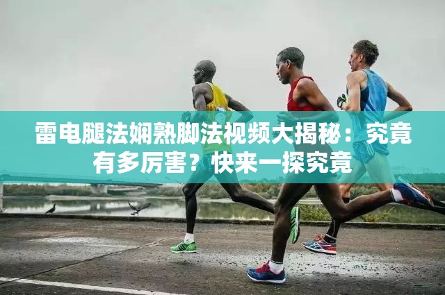 雷电腿法娴熟脚法视频大揭秘：究竟有多厉害？快来一探究竟