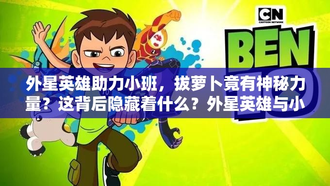 外星英雄助力小班，拔萝卜竟有神秘力量？这背后隐藏着什么？外星英雄与小班合力拔萝卜，究竟是怎样的奇特场景？当外星英雄碰上小班拔萝卜，会产生何种超乎想象的情节？