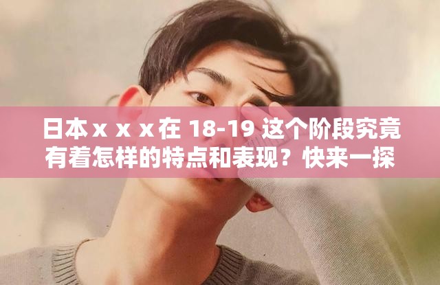 日本ⅹⅹⅹ在 18-19 这个阶段究竟有着怎样的特点和表现？快来一探究竟