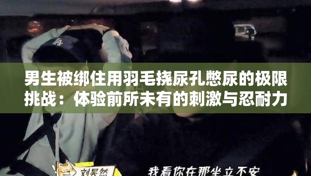 男生被绑住用羽毛挠尿孔憋尿的极限挑战：体验前所未有的刺激与忍耐力考验