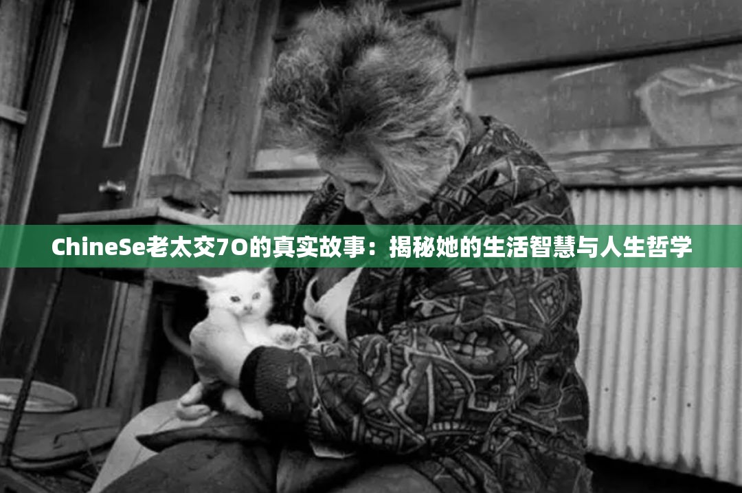 ChineSe老太交7O的真实故事：揭秘她的生活智慧与人生哲学