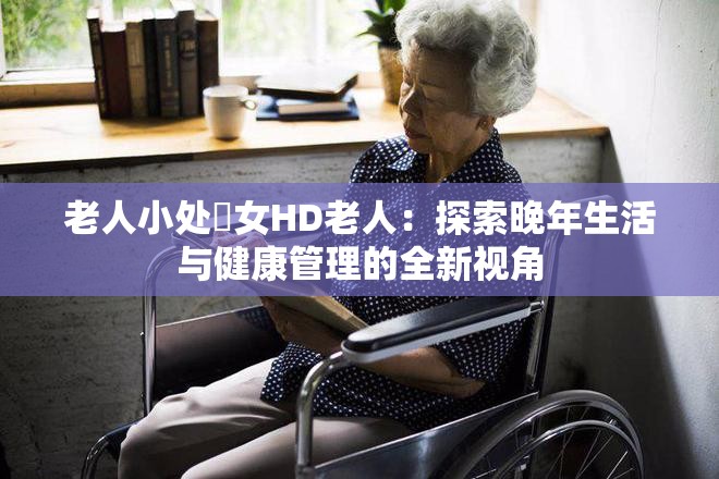 老人小处䧳女HD老人：探索晚年生活与健康管理的全新视角